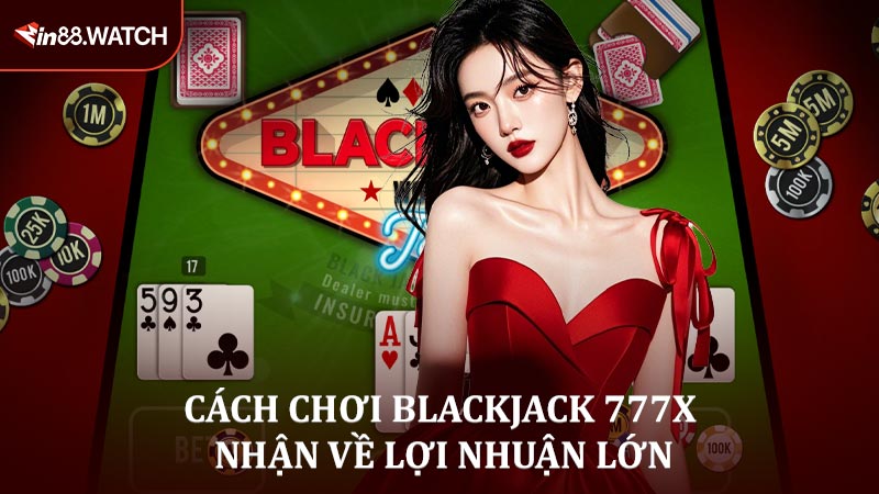 Cẩm nang chơi Blackjack 777X nhận về lợi nhuận lớn